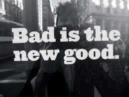 bad is the new good